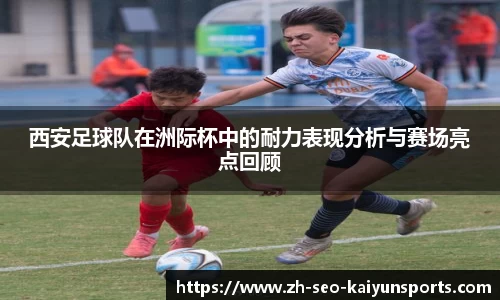 西安足球队在洲际杯中的耐力表现分析与赛场亮点回顾